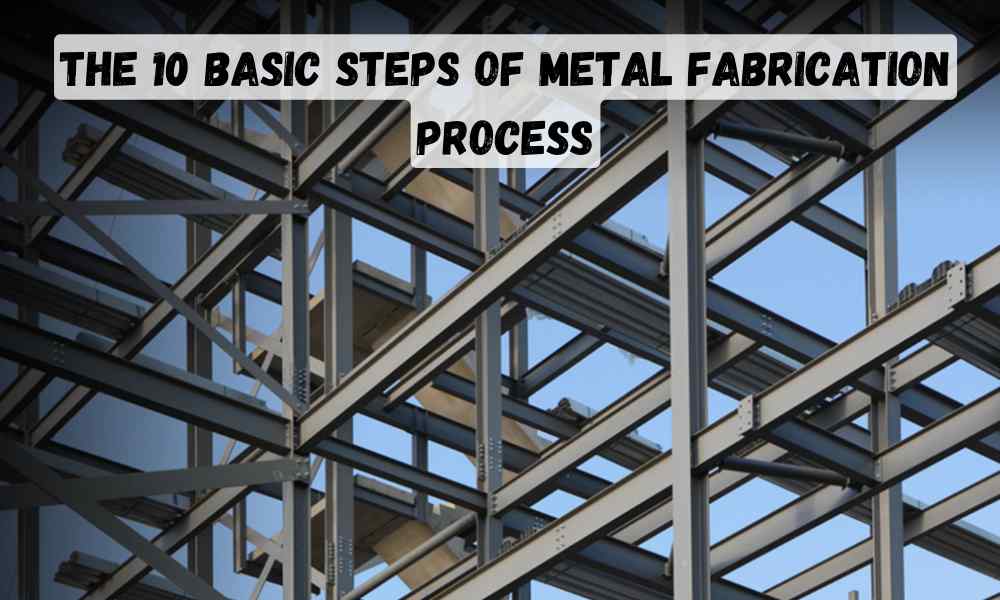 The 10 Basic Steps of Metal Fabrication Process